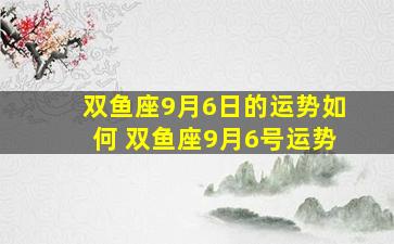 双鱼座9月6日的运势如何 双鱼座9月6号运势